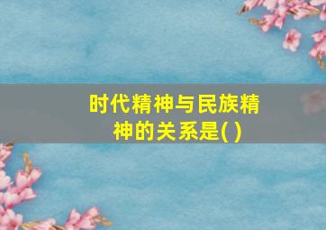 时代精神与民族精神的关系是( )